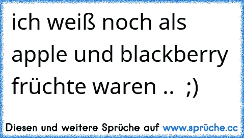 ich weiß noch als apple und blackberry früchte waren .. ♥ ;)