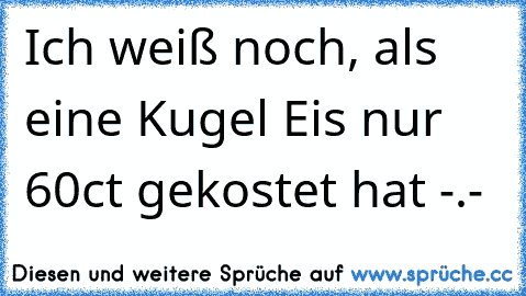 Ich weiß noch, als eine Kugel Eis nur 60ct gekostet hat -.-