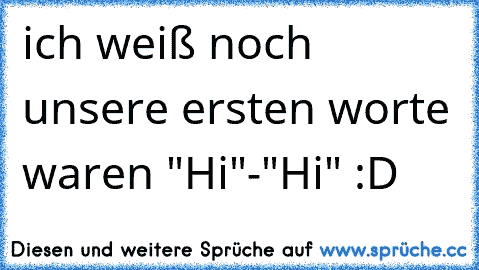 ich weiß noch unsere ersten worte waren "Hi"-"Hi" :D