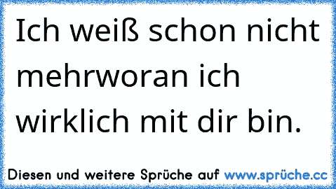 Ich weiß schon nicht mehr
woran ich wirklich mit dir bin.