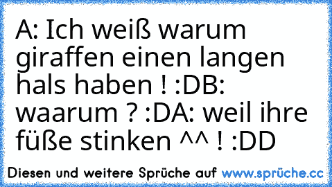 A: Ich weiß warum giraffen einen langen hals haben ! :D
B: waarum ? :D
A: weil ihre füße stinken ^^ ! :DD