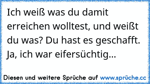 Ich weiß was du damit erreichen wolltest, und weißt du was? Du hast es geschafft. Ja, ich war eifersüchtig...