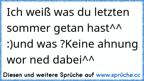 Ich weiß was du letzten sommer getan hast^^ :)
und was ?
Keine ahnung wor ned dabei^^