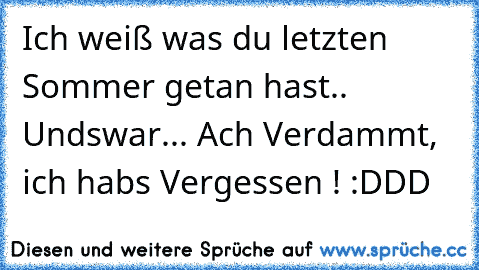 Ich weiß was du letzten Sommer getan hast.. Undswar... Ach Verdammt, ich habs Vergessen ! :DDD