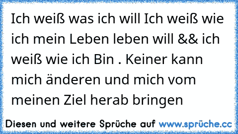 Ich weiß was ich will Ich weiß wie ich mein Leben leben will && ich weiß wie ich Bin . Keiner kann mich änderen und mich vom meinen Ziel herab bringen