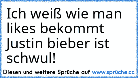 Ich weiß wie man likes bekommt 
Justin bieber ist schwul!