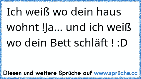 Ich weiß wo dein haus wohnt !
Ja... und ich weiß wo dein Bett schläft ! 
:D