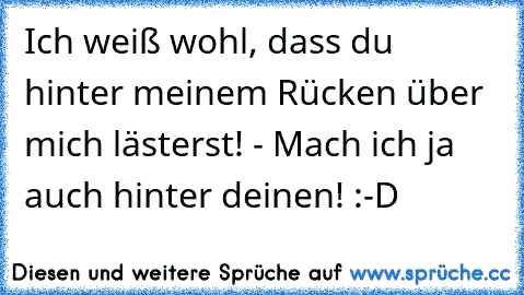 Ich weiß wohl, dass du hinter meinem Rücken über mich lästerst! - Mach ich ja auch hinter deinen! :-D