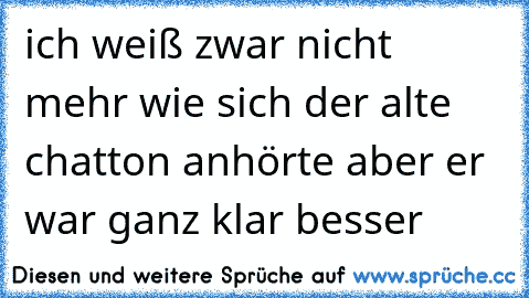 ich weiß zwar nicht mehr wie sich der alte chatton anhörte aber er war ganz klar besser