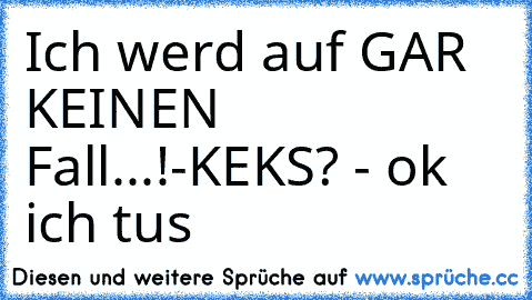 Ich werd auf GAR KEINEN Fall...!
-KEKS? - ok ich tu´s