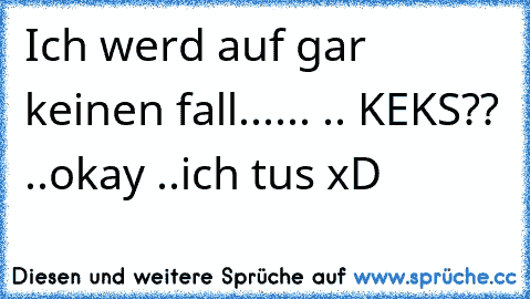 Ich werd auf gar keinen fall...... .. KEKS?? ..okay ..ich tus xD