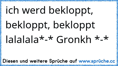 ich werd bekloppt, bekloppt, bekloppt lalalala
*-* Gronkh *-*