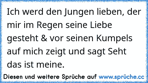 Ich werd den Jungen lieben, der mir im Regen seine Liebe gesteht & vor seinen Kumpels auf mich zeigt und sagt Seht das ist meine. ♥