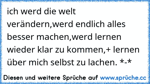 ich werd die welt verändern,
werd endlich alles besser machen,
werd lernen wieder klar zu kommen,
+ lernen über mich selbst zu lachen. *-*