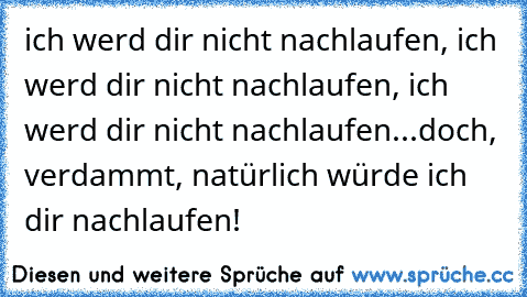 ich werd dir nicht nachlaufen, ich werd dir nicht nachlaufen, ich werd dir nicht nachlaufen...
doch, verdammt, natürlich würde ich dir nachlaufen! 