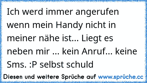 Ich werd immer angerufen wenn mein Handy nicht in meiner nähe ist... Liegt es neben mir ... kein Anruf... keine Sms. :P selbst schuld