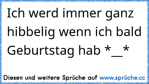 Ich werd immer ganz hibbelig wenn ich bald Geburtstag hab *__*