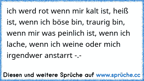 ich werd rot wenn mir kalt ist, heiß ist, wenn ich böse bin, traurig bin, wenn mir was peinlich ist, wenn ich lache, wenn ich weine oder mich irgendwer anstarrt -.-