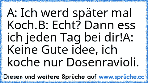 A: Ich werd später mal Koch.
B: Echt? Dann ess ich jeden Tag bei dir!
A: Keine Gute idee, ich koche nur Dosenravioli.