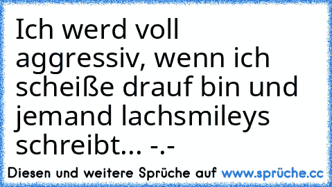 Ich werd voll aggressiv, wenn ich scheiße drauf bin und jemand lachsmileys schreibt... -.-