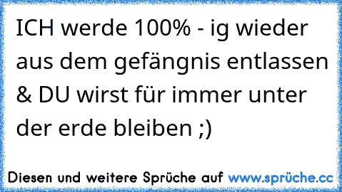 ICH werde 100% - ig wieder aus dem gefängnis entlassen & DU wirst für immer unter der erde bleiben ;)