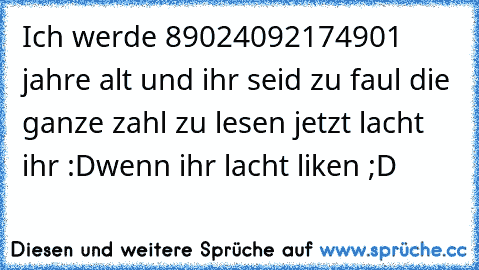 Ich werde 89024092174901 jahre alt und ihr seid zu faul die ganze zahl zu lesen jetzt lacht ihr :D
wenn ihr lacht liken ;D