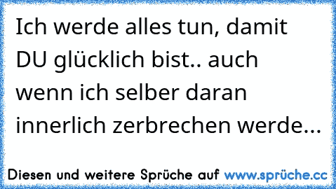 Ich werde alles tun, damit DU glücklich bist.. auch wenn ich selber daran innerlich zerbrechen werde... 