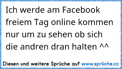 Ich werde am Facebook freiem Tag online kommen nur um zu sehen ob sich die andren dran halten ^^