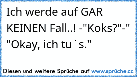 Ich werde auf GAR KEINEN Fall..!
 -"Koks?"-" "Okay, ich tu`s."