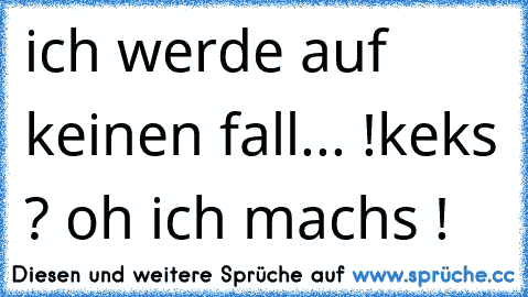 ich werde auf keinen fall... !
keks ? oh ich machs !