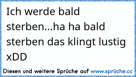 Ich werde bald sterben...
ha ha bald sterben das klingt lustig xDD