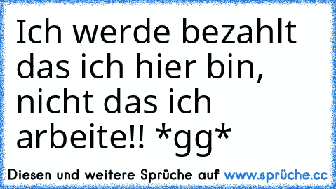 Ich werde bezahlt das ich hier bin, nicht das ich arbeite!! *gg*