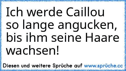 Ich werde Caillou so lange angucken, bis ihm seine Haare wachsen!