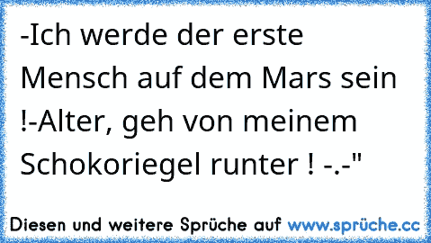 -Ich werde der erste Mensch auf dem Mars sein !
-Alter, geh von meinem Schokoriegel runter ! -.-"