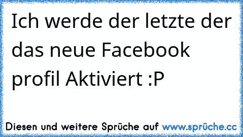 Ich werde der letzte der das neue Facebook profil Aktiviert :P