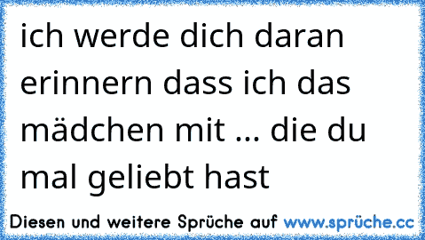 ich werde dich daran erinnern dass ich das mädchen mit ... die du mal geliebt hast ♥