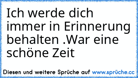 Ich werde dich immer in Erinnerung behalten ♥.
War eine schöne Zeit ♥