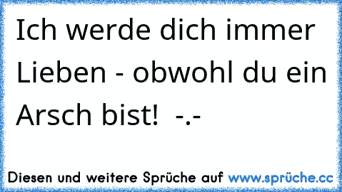 Ich werde dich immer Lieben - obwohl du ein Arsch bist! ♥ -.-