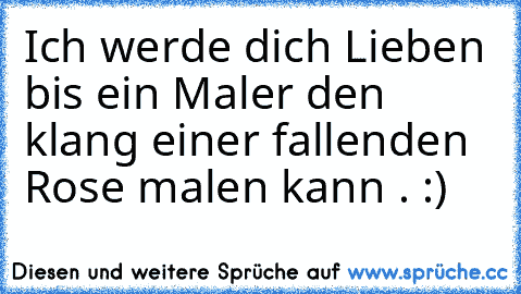 Ich werde dich Lieben bis ein Maler den klang einer fallenden Rose malen kann . :) ♥