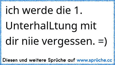 ich werde die 1. UnterhalLtung mit dir niie vergessen. =)