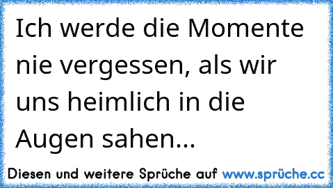 Ich werde die Momente nie vergessen, als wir uns heimlich in die Augen sahen... ♥