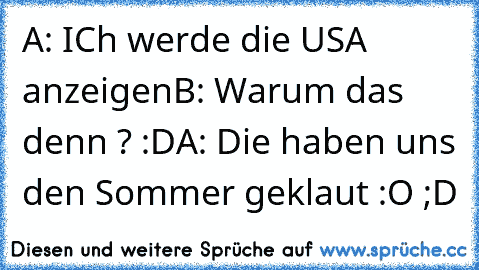 A: ICh werde die USA anzeigen
B: Warum das denn ? :D
A: Die haben uns den Sommer geklaut :O ;D