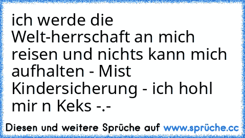 ich werde die Welt-herrschaft an mich reisen und nichts kann mich aufhalten - Mist Kindersicherung - ich hohl mir n Keks -.-