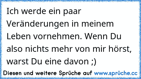 Ich werde ein paar Veränderungen in meinem Leben vornehmen. Wenn Du also nichts mehr von mir hörst, warst Du eine davon ;)