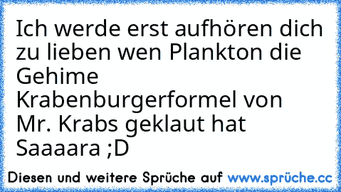 Ich werde erst aufhören dich zu lieben wen Plankton die Gehime Krabenburgerformel von Mr. Krabs geklaut hat ♥
Saaaara ;D