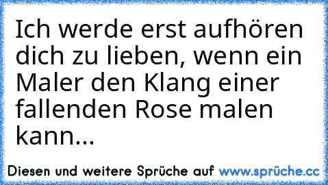 Ich werde erst aufhören dich zu lieben, wenn ein Maler den Klang einer fallenden Rose malen kann...