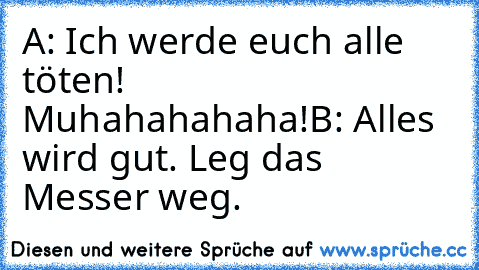 A: Ich werde euch alle töten! Muhahahahaha!
B: Alles wird gut. Leg das Messer weg.