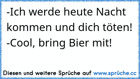 -Ich werde heute Nacht kommen und dich töten! -Cool, bring Bier mit!