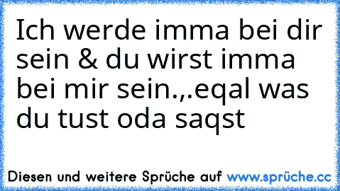 Ich werde imma bei dir sein & du wirst imma  bei mir sein.,.eqal was du tust oda saqst ♥