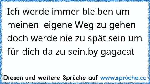 Ich werde immer bleiben um meinen  eigene Weg zu gehen doch werde nie zu spät sein um für dich da zu sein.
by gagacat ♥